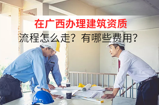 在广西办理建筑资质流程怎么走？有哪些费用？