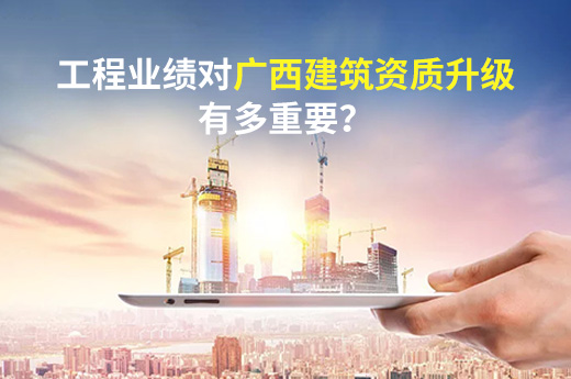 工程业绩对广西建筑资质升级有多重要？看看就清楚了！