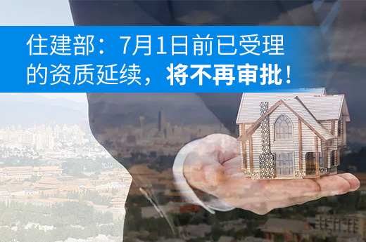 资质大新闻：住建部：7月1日前已受理的资质延续，将不再审批！