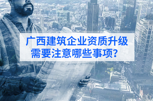 广西建筑企业资质升级，需要注意哪些事项？