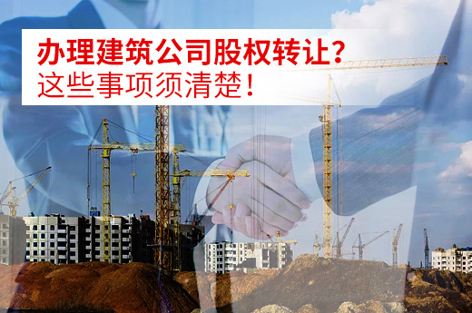 办理建筑公司股权转让？这些事项须清楚！