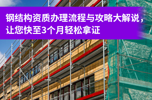 钢结构资质办理流程与攻略大解说，让您快至3个月轻松拿证