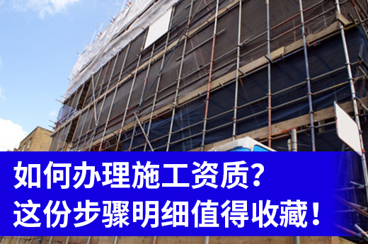 如何办理施工资质？这份步骤明细值得收藏！