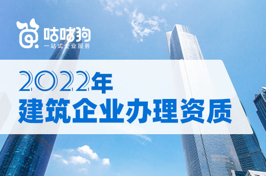新一年新政策,2022建筑企业办理资质须知