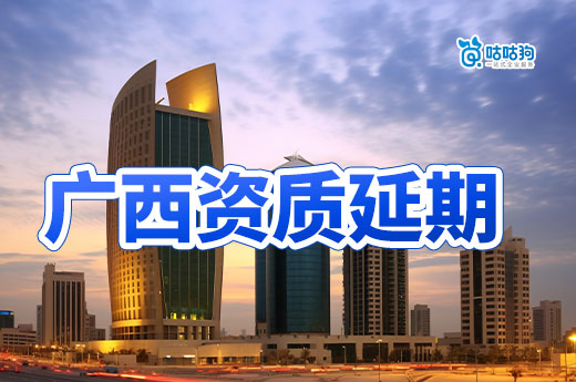 广西建筑资质延期最新消息,类别不同政策有差异!
